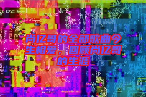 尚億哥的全部歌曲今生相愛，回顧尚億哥的生涯