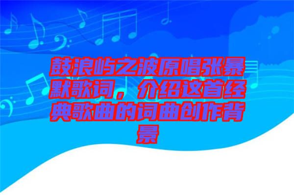 鼓浪嶼之波原唱張暴默歌詞，介紹這首經(jīng)典歌曲的詞曲創(chuàng)作背景