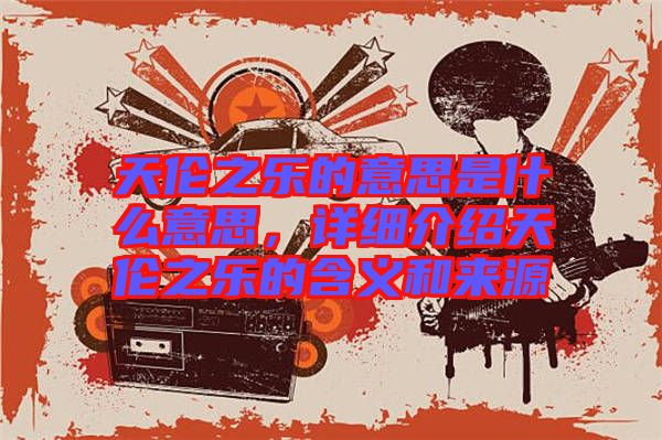 天倫之樂(lè)的意思是什么意思，詳細(xì)介紹天倫之樂(lè)的含義和來(lái)源