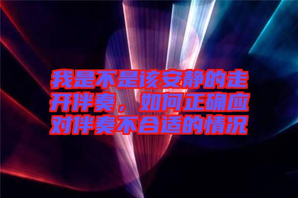 我是不是該安靜的走開伴奏，如何正確應(yīng)對(duì)伴奏不合適的情況