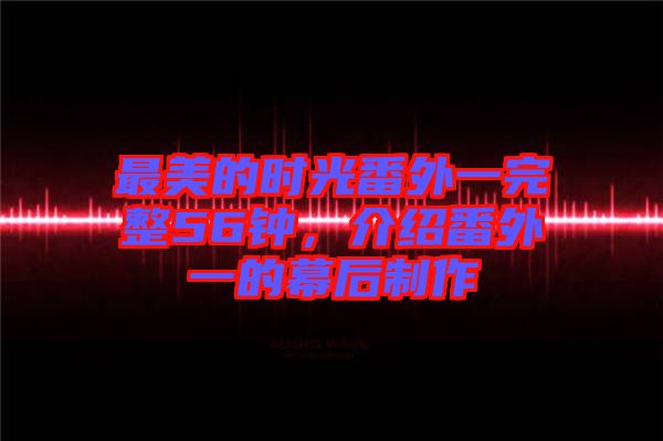 最美的時(shí)光番外一完整56鐘，介紹番外一的幕后制作