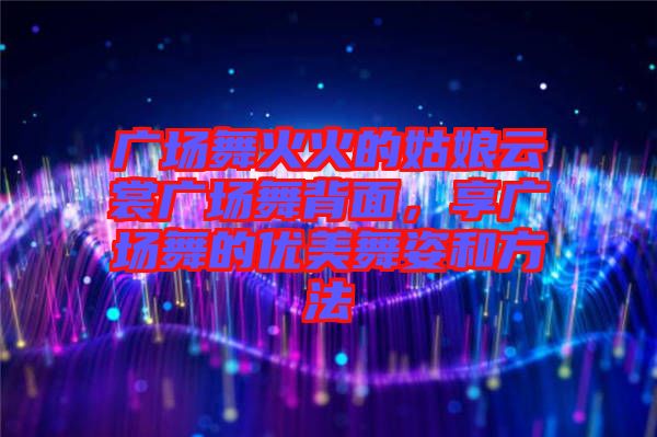 廣場舞火火的姑娘云裳廣場舞背面，享廣場舞的優(yōu)美舞姿和方法