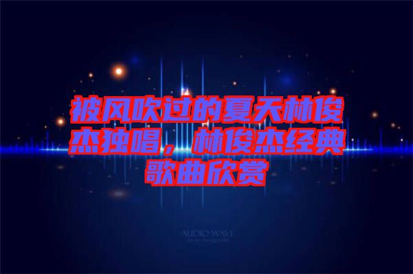 被風(fēng)吹過的夏天林俊杰獨(dú)唱，林俊杰經(jīng)典歌曲欣賞