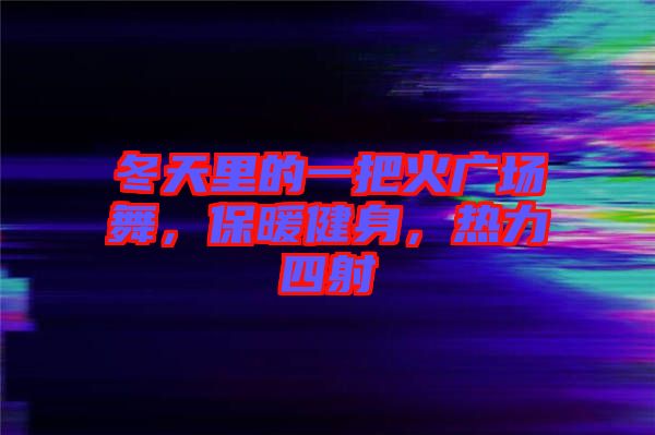冬天里的一把火廣場舞，保暖健身，熱力四射