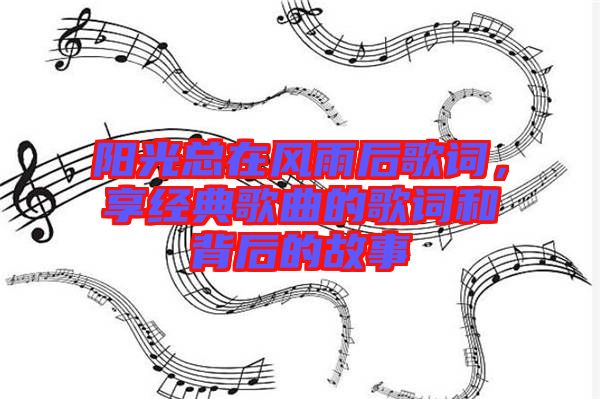 陽光總在風(fēng)雨后歌詞，享經(jīng)典歌曲的歌詞和背后的故事