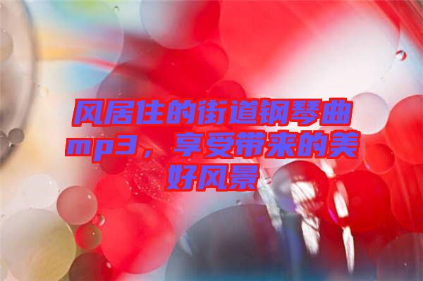 風(fēng)居住的街道鋼琴曲mp3，享受帶來(lái)的美好風(fēng)景