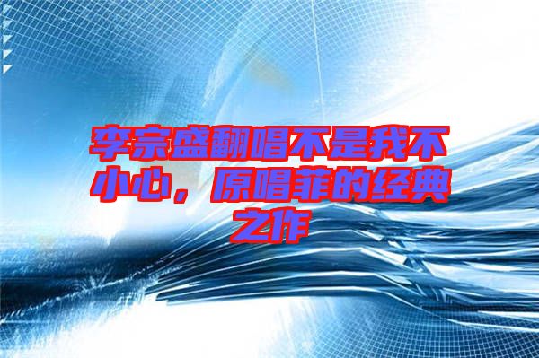 李宗盛翻唱不是我不小心，原唱菲的經(jīng)典之作