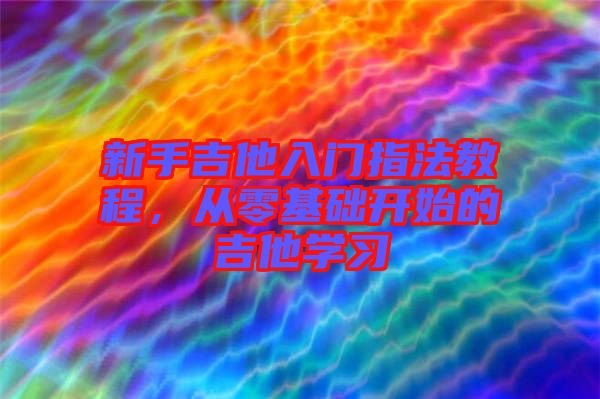 新手吉他入門指法教程，從零基礎(chǔ)開始的吉他學(xué)習(xí)