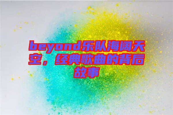 beyond樂(lè)隊(duì)海闊天空，經(jīng)典歌曲的背后故事