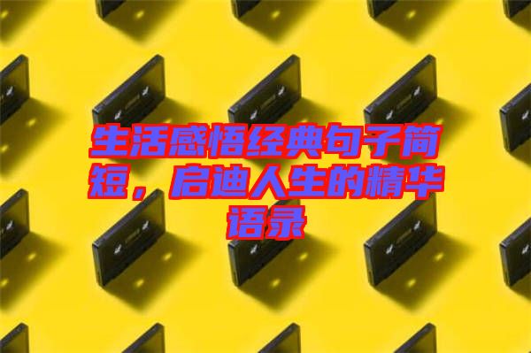 生活感悟經(jīng)典句子簡(jiǎn)短，啟迪人生的精華語(yǔ)錄