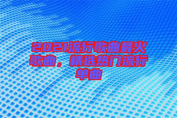 2021流行歌曲最火歌曲，精選熱門流行單曲
