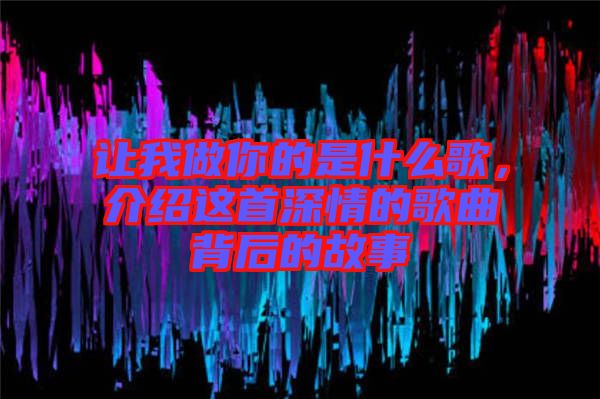 讓我做你的是什么歌，介紹這首深情的歌曲背后的故事