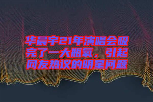 華晨宇21年演唱會吸完了一大瓶氧，引起網(wǎng)友熱議的明星問題