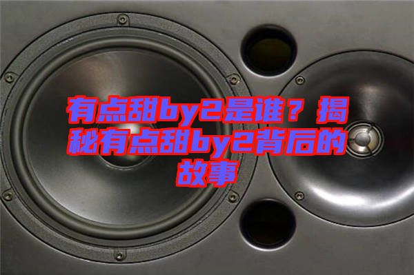 有點甜by2是誰？揭秘有點甜by2背后的故事