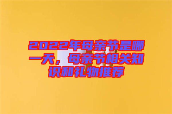 2022年母親節(jié)是哪一天，母親節(jié)相關(guān)知識和禮物推薦