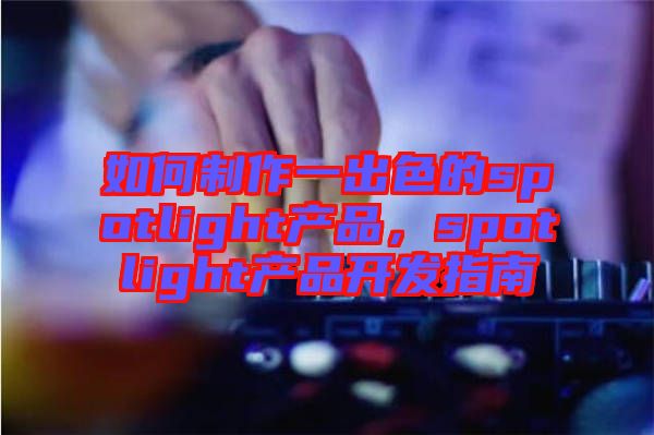 如何制作一出色的spotlight產(chǎn)品，spotlight產(chǎn)品開發(fā)指南