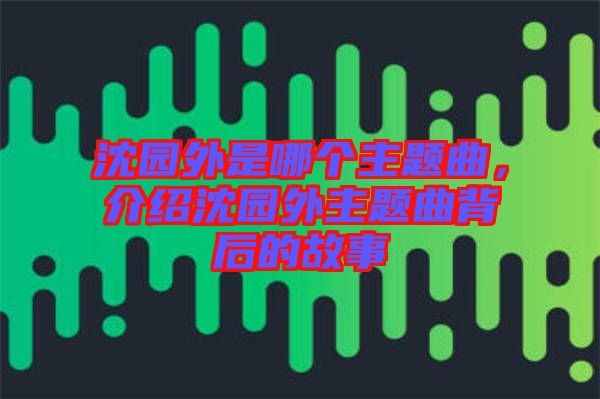 沈園外是哪個主題曲，介紹沈園外主題曲背后的故事