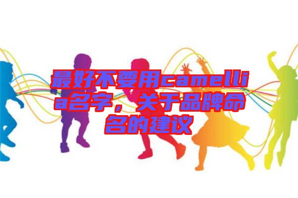 最好不要用camellia名字，關(guān)于品牌命名的建議