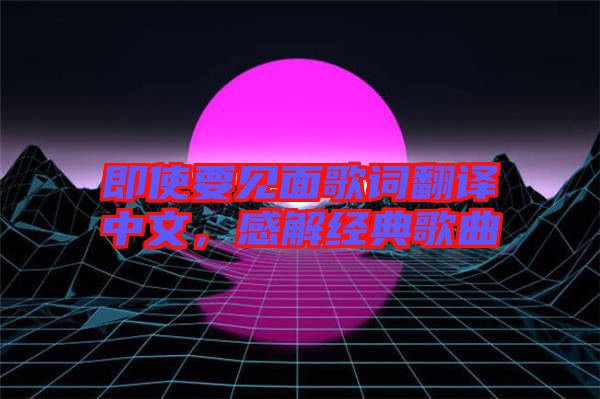 即使要見面歌詞翻譯中文，感解經(jīng)典歌曲