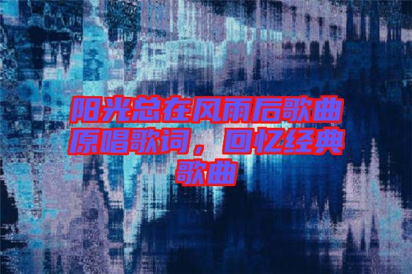 陽光總在風(fēng)雨后歌曲原唱歌詞，回憶經(jīng)典歌曲