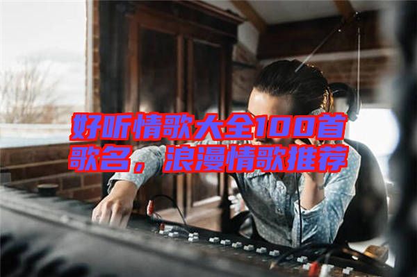 好聽情歌大全100首歌名，浪漫情歌推薦