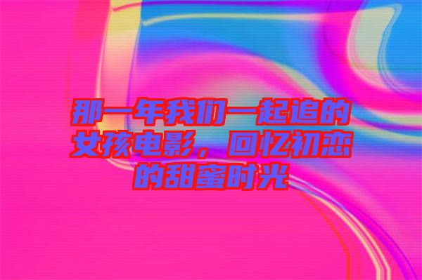 那一年我們一起追的女孩電影，回憶初戀的甜蜜時(shí)光