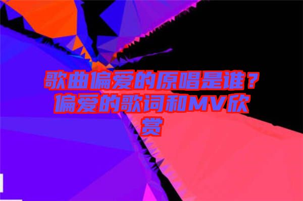 歌曲偏愛的原唱是誰？偏愛的歌詞和MV欣賞