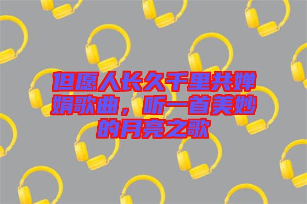 但愿人長(zhǎng)久千里共嬋娟歌曲，聽(tīng)一首美妙的月亮之歌