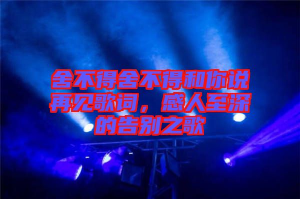 舍不得舍不得和你說再見歌詞，感人至深的告別之歌
