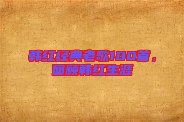 韓紅經(jīng)典老歌100首，回顧韓紅生涯