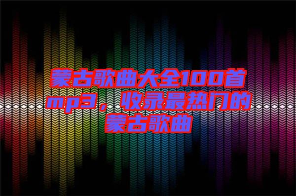 蒙古歌曲大全100首mp3，收錄最熱門的蒙古歌曲