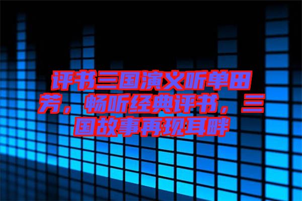 評書三國演義聽單田芳，暢聽經(jīng)典評書，三國故事再現(xiàn)耳畔
