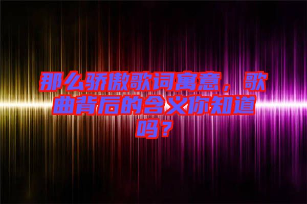 那么驕傲歌詞寓意，歌曲背后的含義你知道嗎？