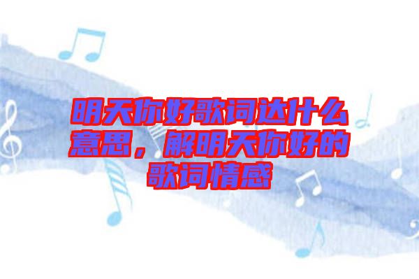 明天你好歌詞達(dá)什么意思，解明天你好的歌詞情感