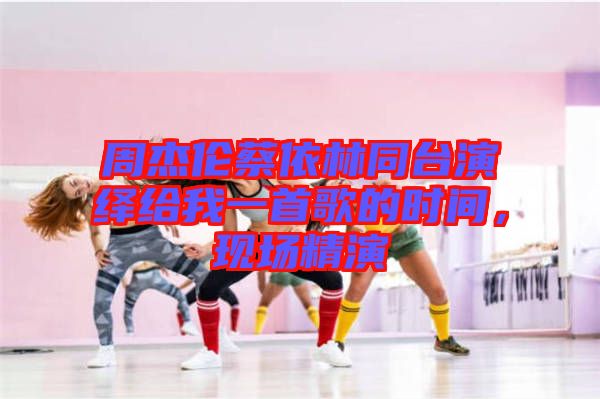 周杰倫蔡依林同臺演繹給我一首歌的時間，現(xiàn)場精演