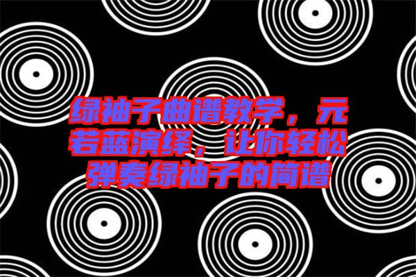 綠袖子曲譜教學，元若藍演繹，讓你輕松彈奏綠袖子的簡譜
