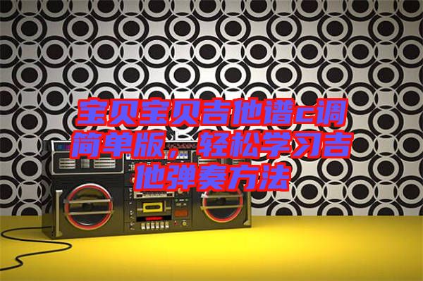 寶貝寶貝吉他譜c調(diào)簡(jiǎn)單版，輕松學(xué)習(xí)吉他彈奏方法