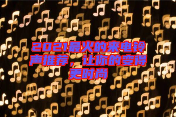 2021最火的來電鈴聲推薦，讓你的變得更時尚