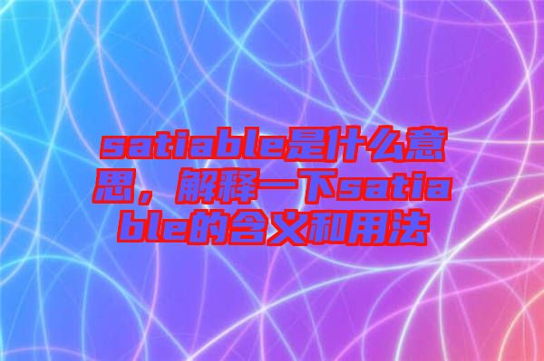satiable是什么意思，解釋一下satiable的含義和用法