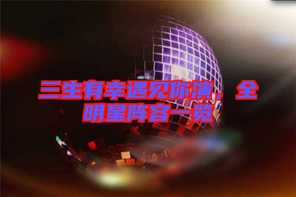 三生有幸遇見你演，全明星陣容一覽