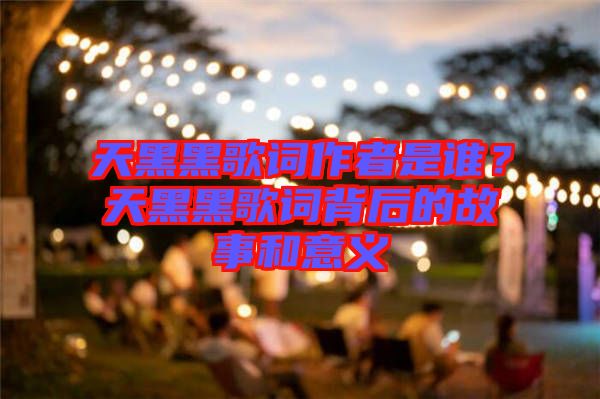 天黑黑歌詞作者是誰(shuí)？天黑黑歌詞背后的故事和意義