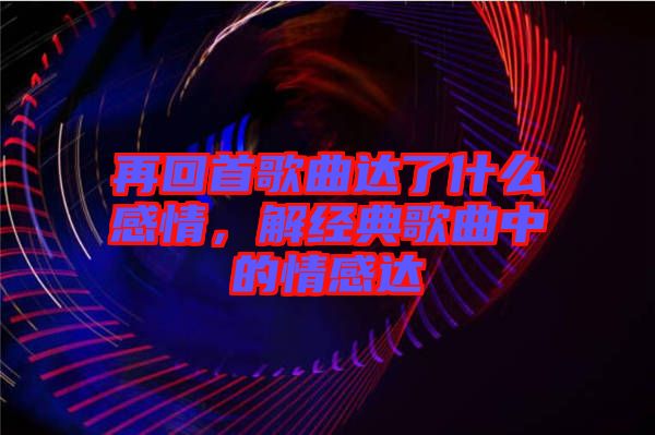 再回首歌曲達(dá)了什么感情，解經(jīng)典歌曲中的情感達(dá)