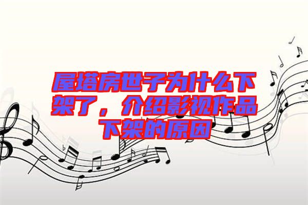 屋塔房世子為什么下架了，介紹影視作品下架的原因