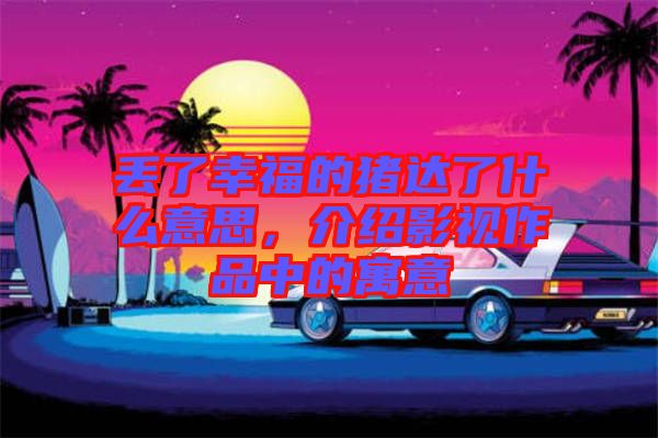 丟了幸福的豬達了什么意思，介紹影視作品中的寓意