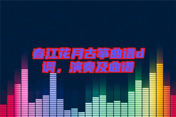 春江花月古箏曲譜d調(diào)，演奏及曲譜