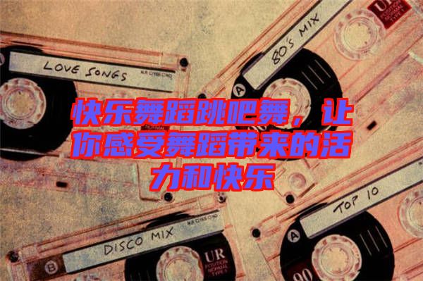 快樂(lè)舞蹈跳吧舞，讓你感受舞蹈帶來(lái)的活力和快樂(lè)