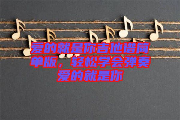 愛的就是你吉他譜簡單版，輕松學(xué)會(huì)彈奏愛的就是你