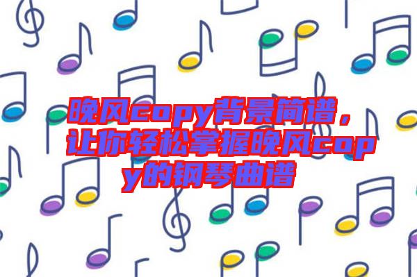 晚風copy背景簡譜，讓你輕松掌握晚風copy的鋼琴曲譜