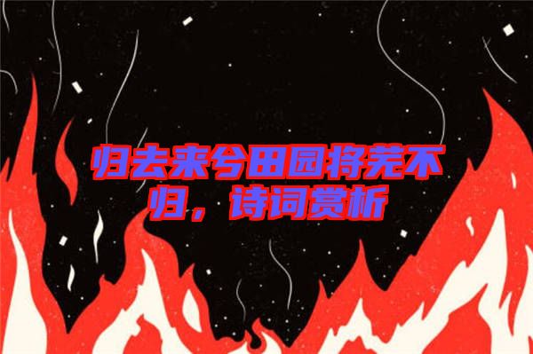歸去來兮田園將蕪不歸，詩詞賞析