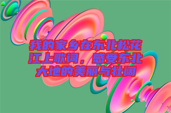 我的家鄉(xiāng)在東北松花江上歌詞，感受東北大地的美麗與壯闊